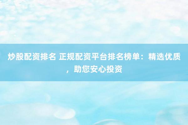 炒股配资排名 正规配资平台排名榜单：精选优质，助您安心投资