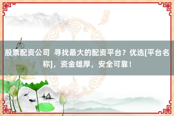 股票配资公司  寻找最大的配资平台？优选[平台名称]，资金雄厚，安全可靠！
