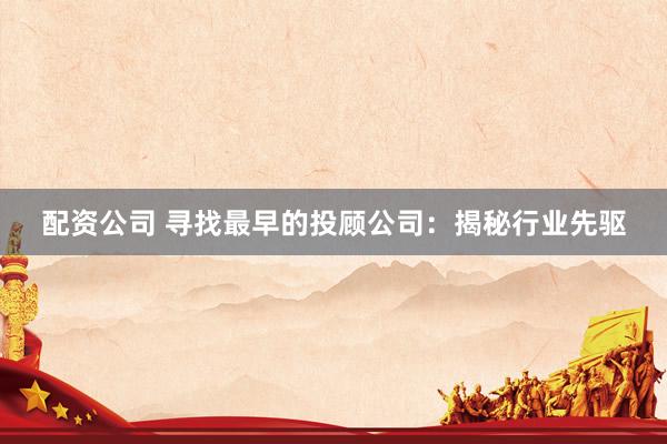 配资公司 寻找最早的投顾公司：揭秘行业先驱