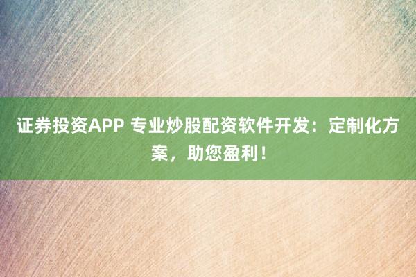 证券投资APP 专业炒股配资软件开发：定制化方案，助您盈利！