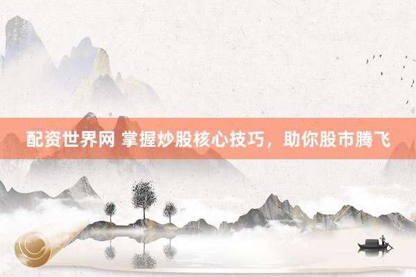 配资世界网 掌握炒股核心技巧，助你股市腾飞