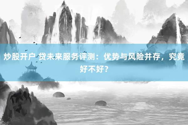 炒股开户 贷未来服务评测：优势与风险并存，究竟好不好？