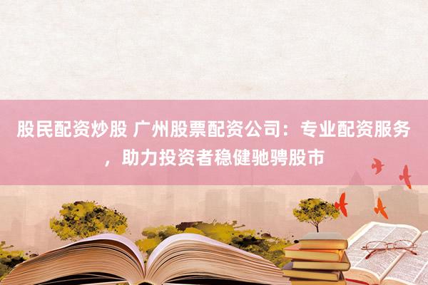 股民配资炒股 广州股票配资公司：专业配资服务，助力投资者稳健驰骋股市