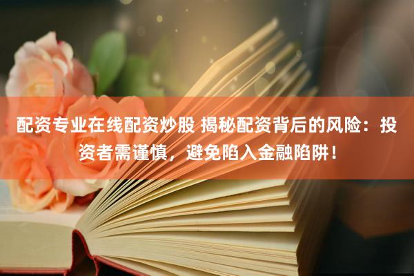 配资专业在线配资炒股 揭秘配资背后的风险：投资者需谨慎，避免陷入金融陷阱！
