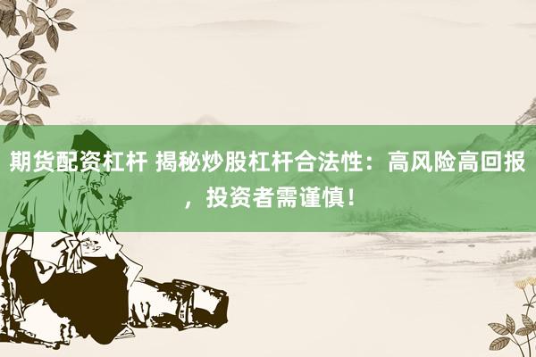 期货配资杠杆 揭秘炒股杠杆合法性：高风险高回报，投资者需谨慎！