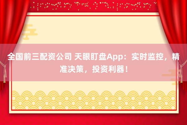 全国前三配资公司 天眼盯盘App：实时监控，精准决策，投资利器！