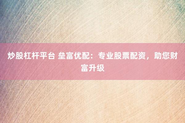炒股杠杆平台 垒富优配：专业股票配资，助您财富升级