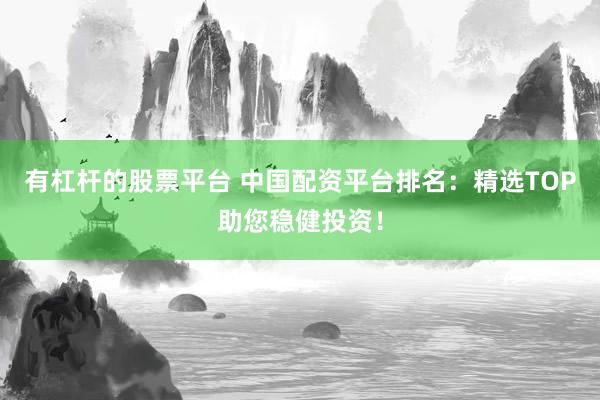 有杠杆的股票平台 中国配资平台排名：精选TOP助您稳健投资！