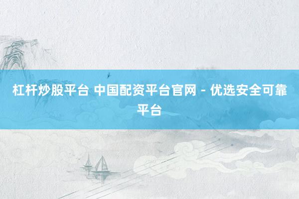 杠杆炒股平台 中国配资平台官网 - 优选安全可靠平台