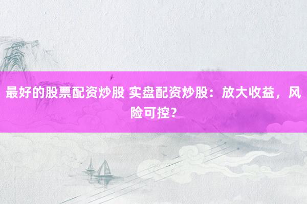 最好的股票配资炒股 实盘配资炒股：放大收益，风险可控？