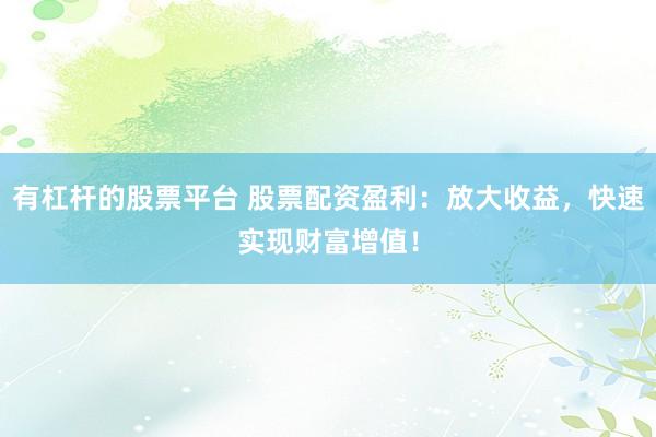 有杠杆的股票平台 股票配资盈利：放大收益，快速实现财富增值！