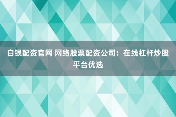 白银配资官网 网络股票配资公司：在线杠杆炒股平台优选