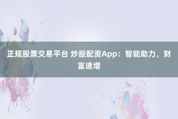 正规股票交易平台 炒股配资App：智能助力，财富速增