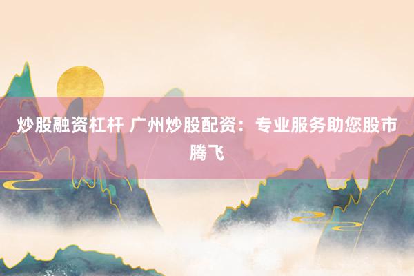 炒股融资杠杆 广州炒股配资：专业服务助您股市腾飞