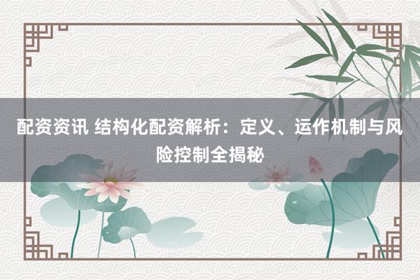 配资资讯 结构化配资解析：定义、运作机制与风险控制全揭秘