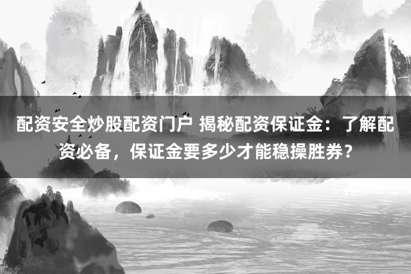 配资安全炒股配资门户 揭秘配资保证金：了解配资必备，保证金要多少才能稳操胜券？