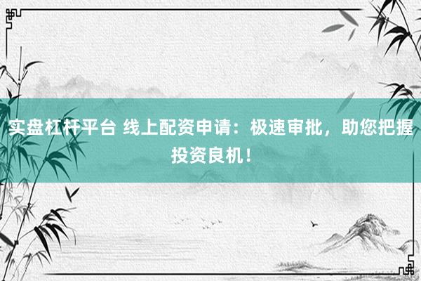 实盘杠杆平台 线上配资申请：极速审批，助您把握投资良机！