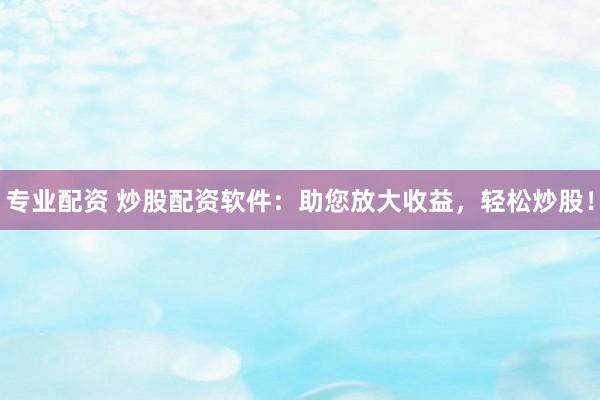 专业配资 炒股配资软件：助您放大收益，轻松炒股！