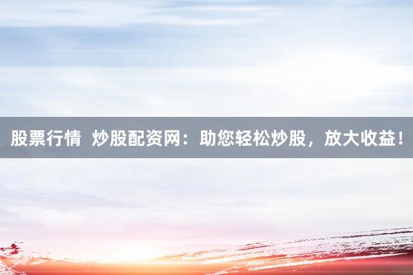 股票行情  炒股配资网：助您轻松炒股，放大收益！