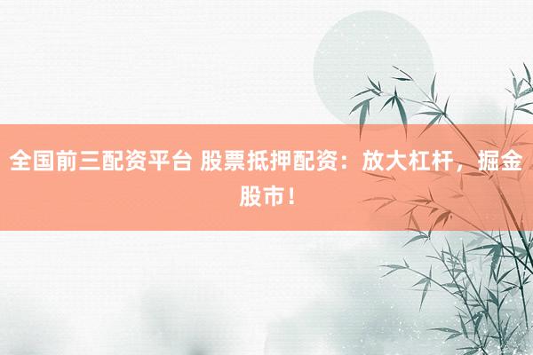 全国前三配资平台 股票抵押配资：放大杠杆，掘金股市！
