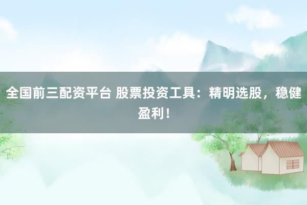全国前三配资平台 股票投资工具：精明选股，稳健盈利！