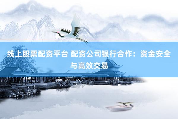 线上股票配资平台 配资公司银行合作：资金安全与高效交易