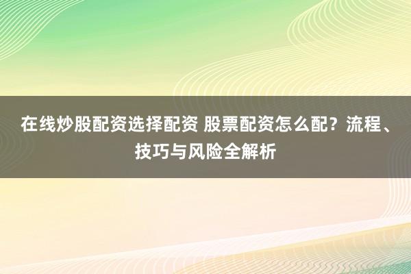 在线炒股配资选择配资 股票配资怎么配？流程、技巧与风险全解析