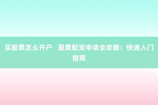 买股票怎么开户   股票配资申请全攻略：快速入门指南