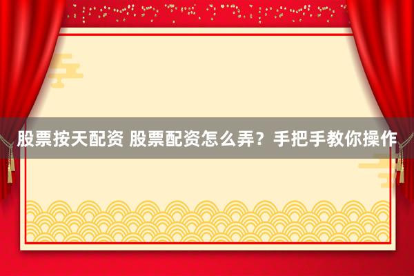 股票按天配资 股票配资怎么弄？手把手教你操作