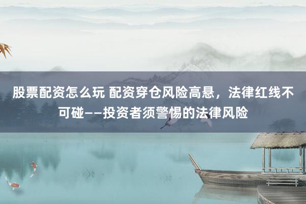 股票配资怎么玩 配资穿仓风险高悬，法律红线不可碰——投资者须警惕的法律风险