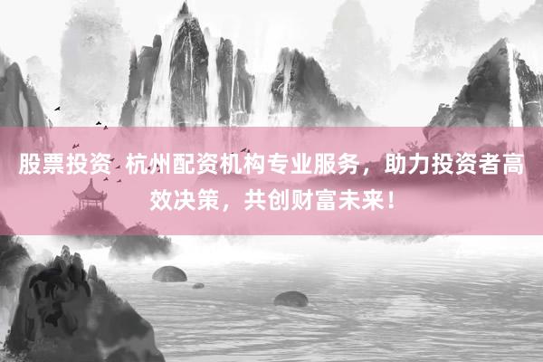 股票投资  杭州配资机构专业服务，助力投资者高效决策，共创财富未来！