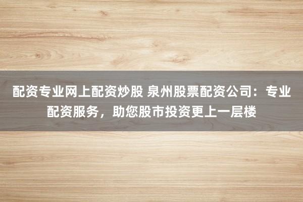 配资专业网上配资炒股 泉州股票配资公司：专业配资服务，助您股市投资更上一层楼