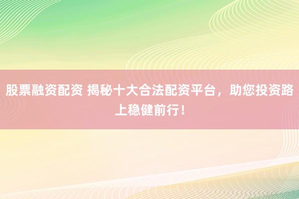 股票融资配资 揭秘十大合法配资平台，助您投资路上稳健前行！