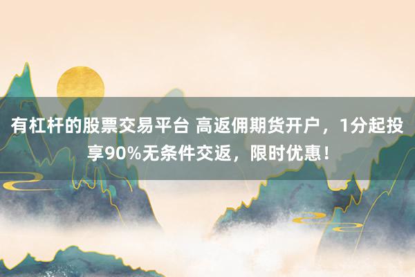 有杠杆的股票交易平台 高返佣期货开户，1分起投享90%无条件交返，限时优惠！