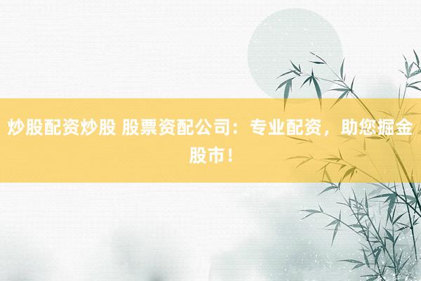 炒股配资炒股 股票资配公司：专业配资，助您掘金股市！