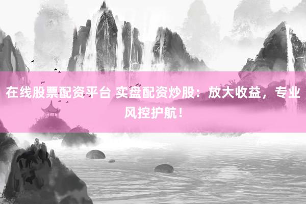 在线股票配资平台 实盘配资炒股：放大收益，专业风控护航！