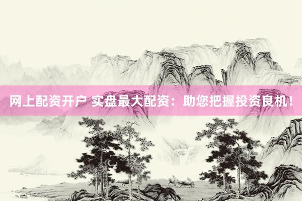 网上配资开户 实盘最大配资：助您把握投资良机！