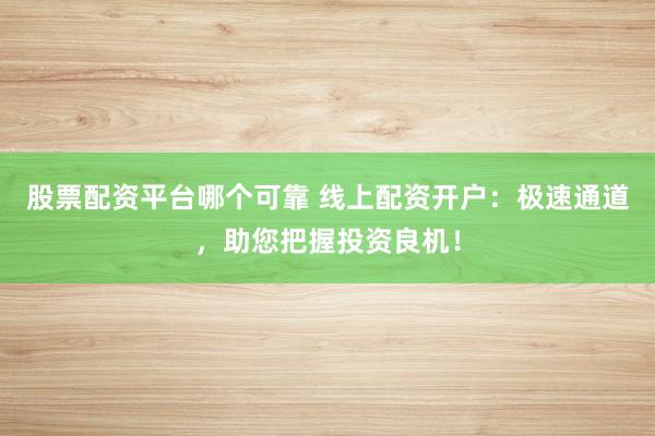股票配资平台哪个可靠 线上配资开户：极速通道，助您把握投资良机！