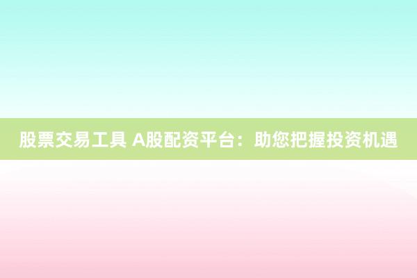 股票交易工具 A股配资平台：助您把握投资机遇