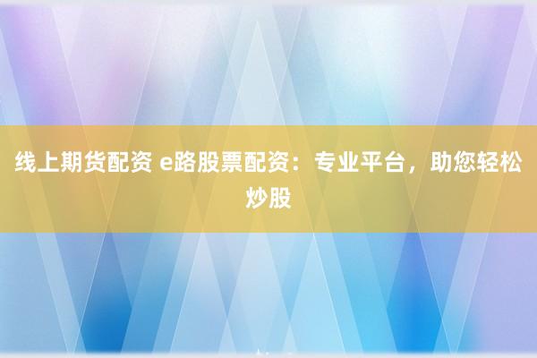 线上期货配资 e路股票配资：专业平台，助您轻松炒股