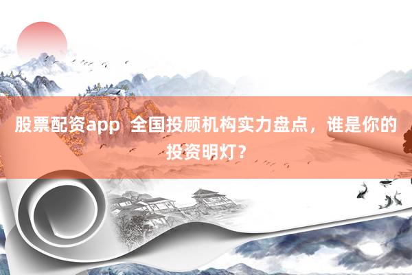 股票配资app  全国投顾机构实力盘点，谁是你的投资明灯？