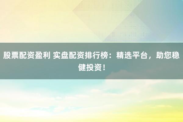 股票配资盈利 实盘配资排行榜:精选平台,助您稳健投资!