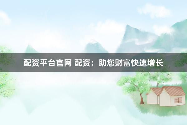 配资平台官网 配资：助您财富快速增长