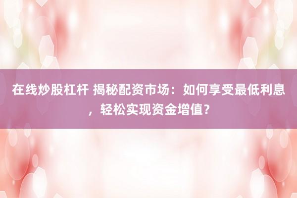 在线炒股杠杆 揭秘配资市场：如何享受最低利息，轻松实现资金增值？
