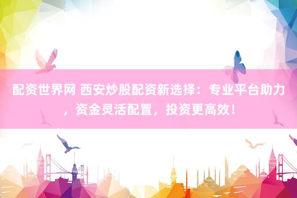 配资世界网 西安炒股配资新选择：专业平台助力，资金灵活配置，投资更高效！