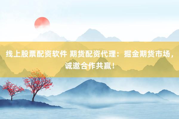 线上股票配资软件 期货配资代理：掘金期货市场，诚邀合作共赢！
