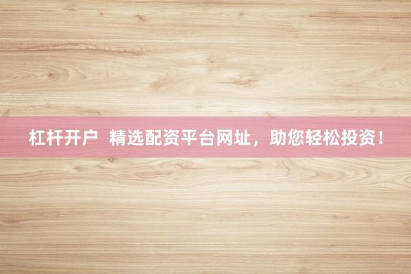 杠杆开户  精选配资平台网址，助您轻松投资！