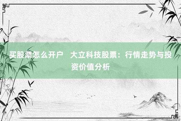 买股票怎么开户   大立科技股票：行情走势与投资价值分析