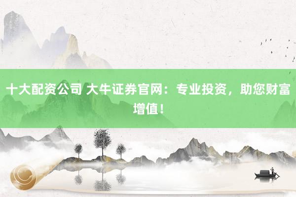 十大配资公司 大牛证券官网：专业投资，助您财富增值！