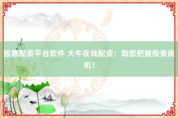 股票配资平台软件 大牛在线配资：助您把握投资良机！